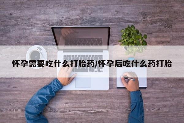 打胎药在线购买微信在线下单怀孕需要吃什么打胎药/怀孕后吃什么药打胎
