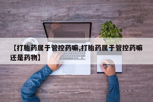 打胎药在线购买微信在线下单【打胎药属于管控药嘛,打胎药属于管控药嘛还是药物】