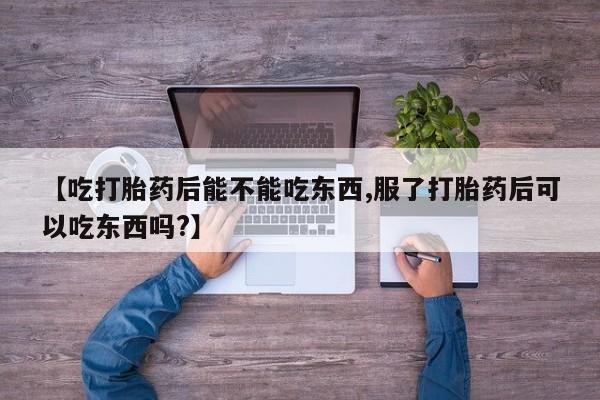 打胎药在线购买微信在线下单【吃打胎药后能不能吃东西,服了打胎药后可以吃东西吗?】