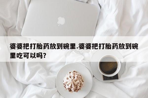 打胎药在线购买微信在线下单婆婆把打胎药放到碗里.婆婆把打胎药放到碗里吃可以吗？