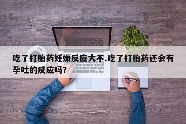 打胎药在线购买微信在线下单吃了打胎药妊娠反应大不.吃了打胎药还会有孕吐的反应吗？