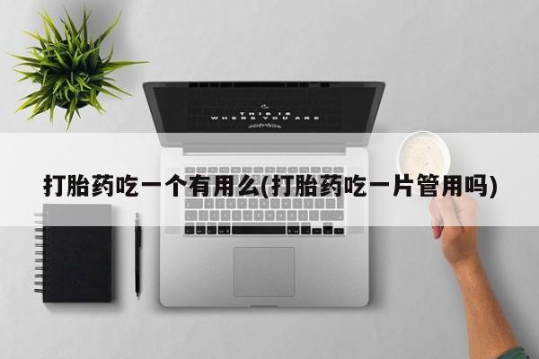 打胎药在线购买微信在线下单打胎药吃一个有用么(打胎药吃一片管用吗)