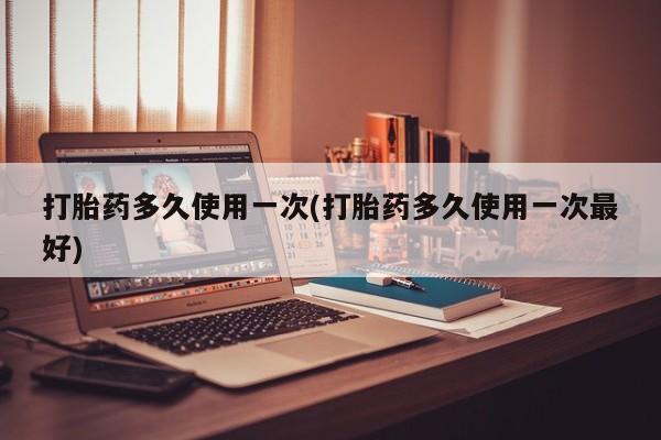 打胎药在线购买微信在线下单打胎药多久使用一次(打胎药多久使用一次最好)