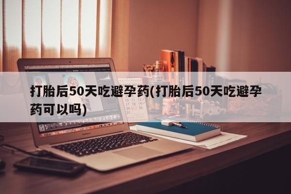 打胎药在线购买微信在线下单打胎后50天吃避孕药(打胎后50天吃避孕药可以吗)
