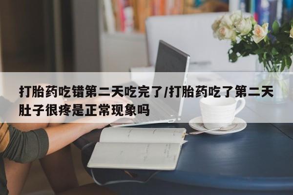 打胎药在线购买微信在线下单打胎药吃错第二天吃完了/打胎药吃了第二天肚子很疼是正常现象吗