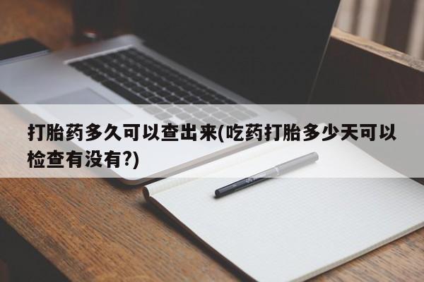 打胎药在线购买微信在线下单打胎药多久可以查出来(吃药打胎多少天可以检查有没有?)
