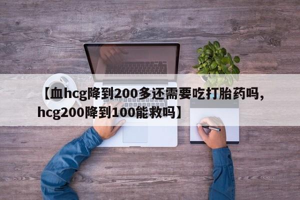 打胎药在线购买微信在线下单【血hcg降到200多还需要吃打胎药吗,hcg200降到100能救吗】