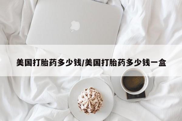 打胎药在线购买微信在线下单美国打胎药多少钱/美国打胎药多少钱一盒