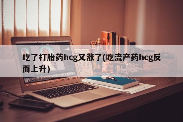 打胎药在线购买微信在线下单吃了打胎药hcg又涨了(吃流产药hcg反而上升)