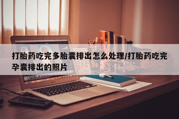 打胎药在线购买微信在线下单打胎药吃完多胎囊排出怎么处理/打胎药吃完孕囊排出的照片