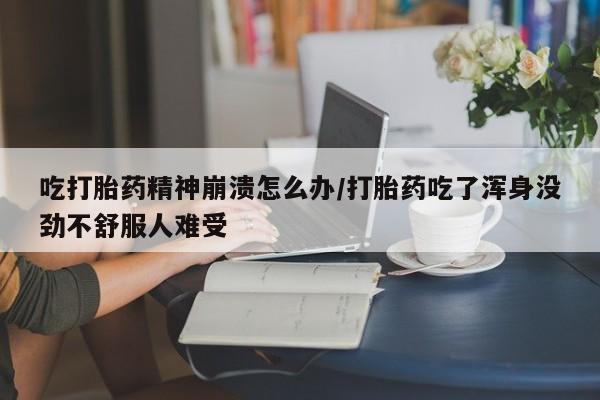 打胎药在线购买微信在线下单吃打胎药精神崩溃怎么办/打胎药吃了浑身没劲不舒服人难受