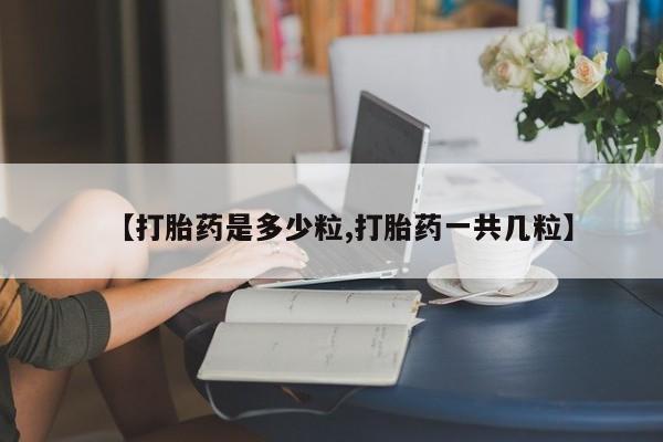 打胎药在线购买微信在线下单【打胎药是多少粒,打胎药一共几粒】