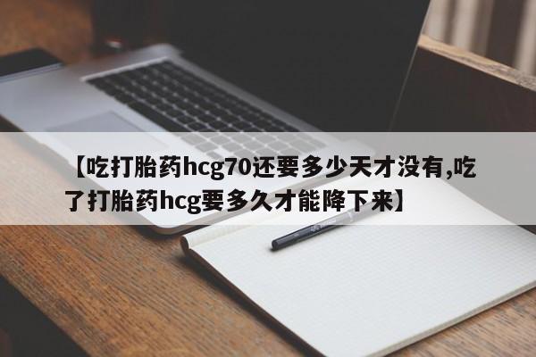 打胎药在线购买微信在线下单【吃打胎药hcg70还要多少天才没有,吃了打胎药hcg要多久才能降下来】