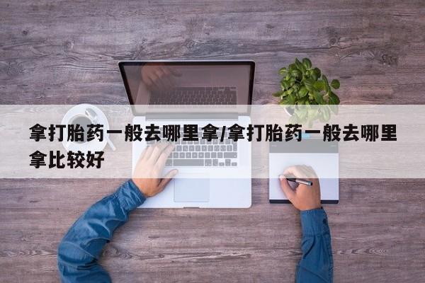打胎药在线购买微信在线下单拿打胎药一般去哪里拿/拿打胎药一般去哪里拿比较好