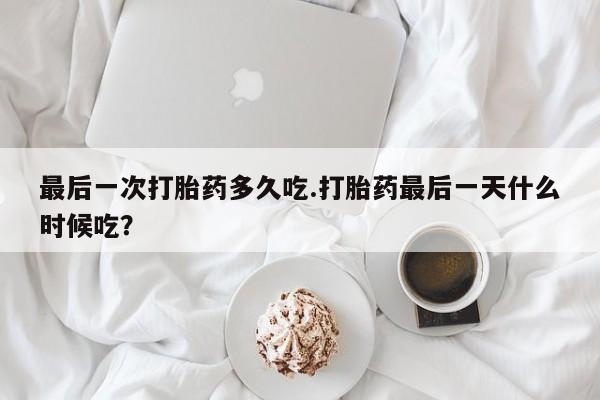 打胎药在线购买微信在线下单最后一次打胎药多久吃.打胎药最后一天什么时候吃？