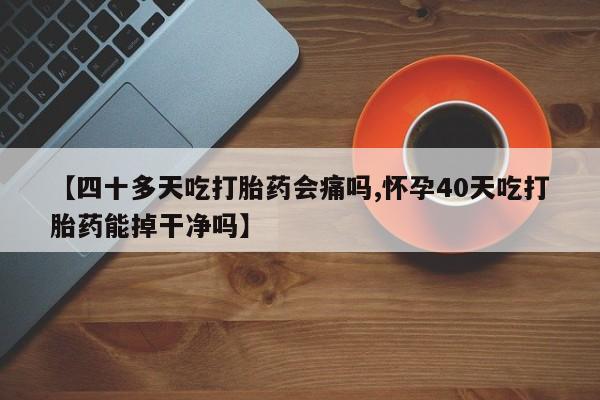打胎药在线购买微信在线下单【四十多天吃打胎药会痛吗,怀孕40天吃打胎药能掉干净吗】