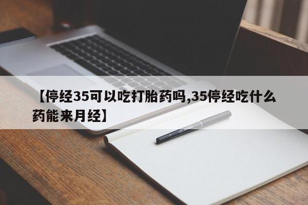 打胎药在线购买微信在线下单【停经35可以吃打胎药吗,35停经吃什么药能来月经】