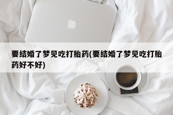 打胎药在线购买微信在线下单要结婚了梦见吃打胎药(要结婚了梦见吃打胎药好不好)
