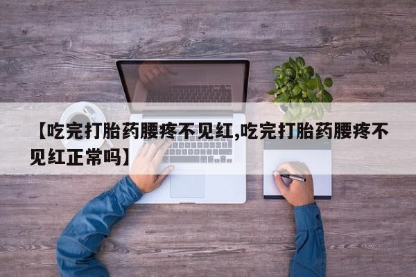 打胎药在线购买微信在线下单【吃完打胎药腰疼不见红,吃完打胎药腰疼不见红正常吗】