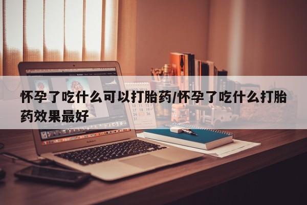 打胎药在线购买微信在线下单怀孕了吃什么可以打胎药/怀孕了吃什么打胎药效果最好