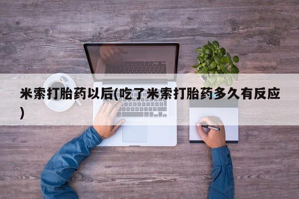 打胎药在线购买微信在线下单米索打胎药以后(吃了米索打胎药多久有反应)