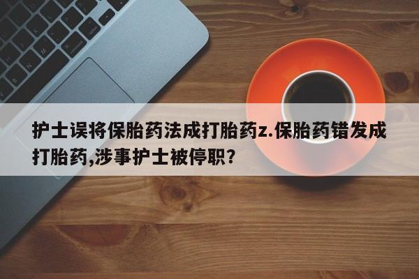 打胎药在线购买微信在线下单护士误将保胎药法成打胎药z.保胎药错发成打胎药,涉事护士被停职？