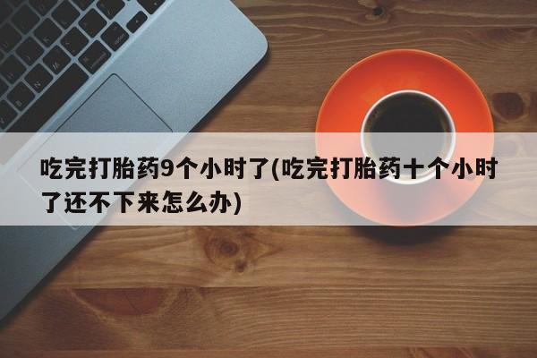 打胎药在线购买微信在线下单吃完打胎药9个小时了(吃完打胎药十个小时了还不下来怎么办)