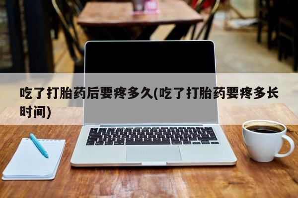打胎药在线购买微信在线下单吃了打胎药后要疼多久(吃了打胎药要疼多长时间)