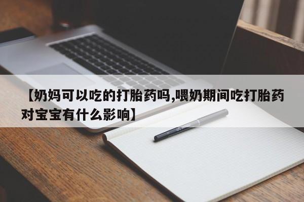 打胎药在线购买微信在线下单【奶妈可以吃的打胎药吗,喂奶期间吃打胎药对宝宝有什么影响】