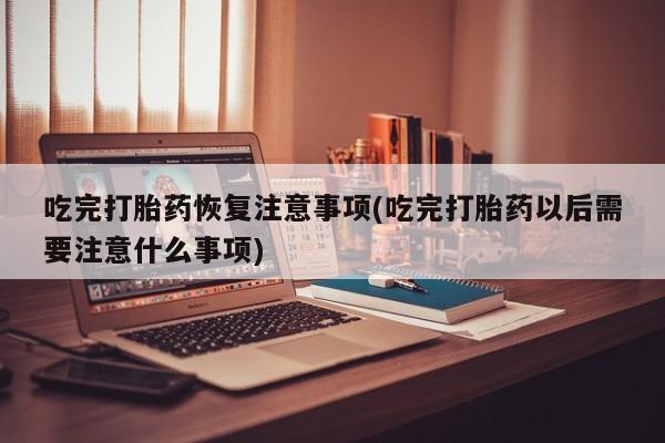 打胎药在线购买微信在线下单吃完打胎药恢复注意事项(吃完打胎药以后需要注意什么事项)