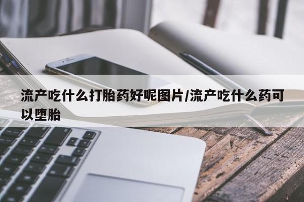 打胎药在线购买微信在线下单流产吃什么打胎药好呢图片/流产吃什么药可以堕胎