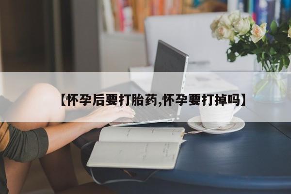 打胎药在线购买微信在线下单【怀孕后要打胎药,怀孕要打掉吗】