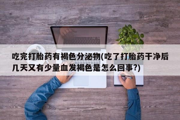 打胎药在线购买微信在线下单吃完打胎药有褐色分泌物(吃了打胎药干净后几天又有少量血发褐色是怎么回事?)