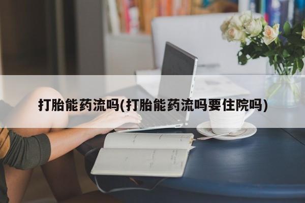 打胎药在线购买微信在线下单打胎能药流吗(打胎能药流吗要住院吗)