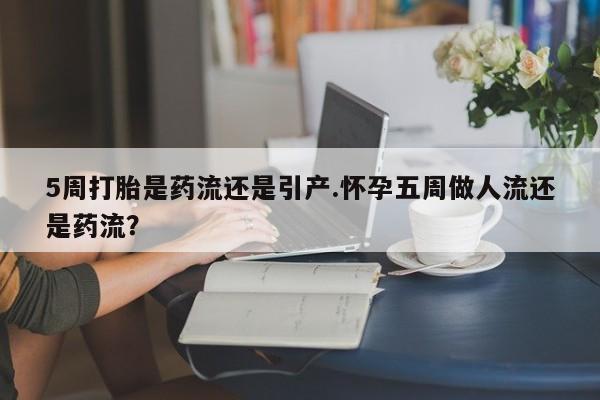 打胎药在线购买微信在线下单5周打胎是药流还是引产.怀孕五周做人流还是药流？