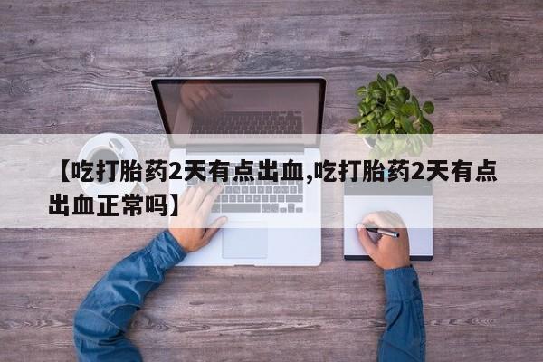 打胎药在线购买微信在线下单【吃打胎药2天有点出血,吃打胎药2天有点出血正常吗】