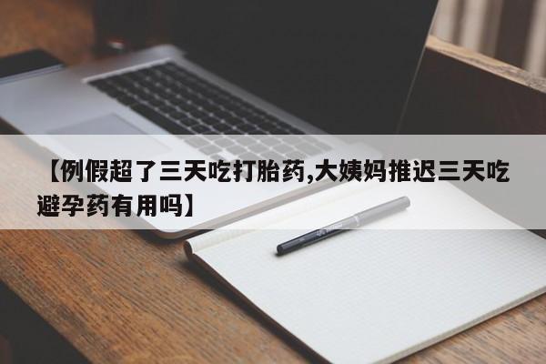 打胎药在线购买微信在线下单【例假超了三天吃打胎药,大姨妈推迟三天吃避孕药有用吗】