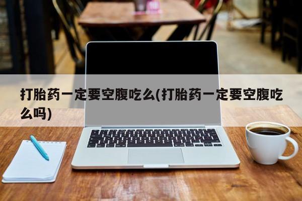 打胎药在线购买微信在线下单打胎药一定要空腹吃么(打胎药一定要空腹吃么吗)