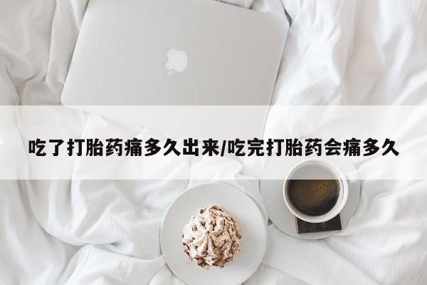 打胎药在线购买微信在线下单吃了打胎药痛多久出来/吃完打胎药会痛多久
