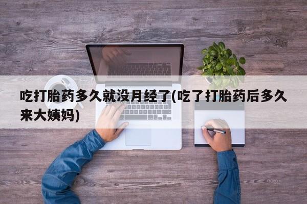 打胎药在线购买微信在线下单吃打胎药多久就没月经了(吃了打胎药后多久来大姨妈)