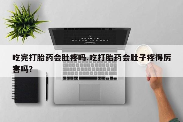 打胎药在线购买微信在线下单吃完打胎药会肚疼吗.吃打胎药会肚子疼得厉害吗？