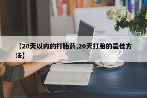 打胎药在线购买微信在线下单【20天以内的打胎药,20天打胎的最佳方法】