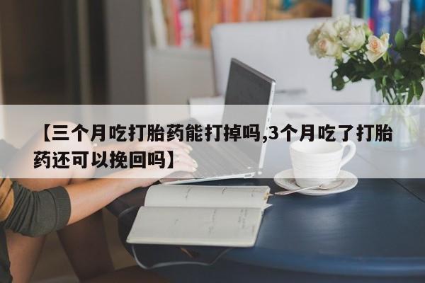 打胎药在线购买微信在线下单【三个月吃打胎药能打掉吗,3个月吃了打胎药还可以挽回吗】