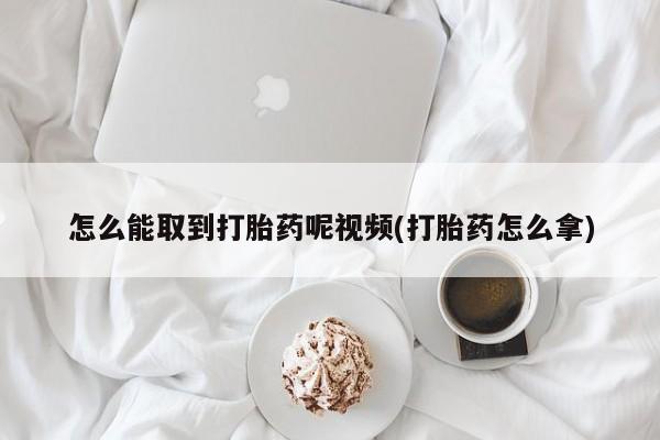 打胎药在线购买微信在线下单怎么能取到打胎药呢视频(打胎药怎么拿)