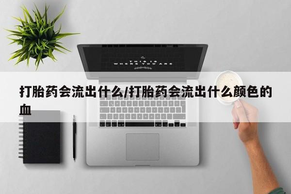 打胎药在线购买微信在线下单打胎药会流出什么/打胎药会流出什么颜色的血