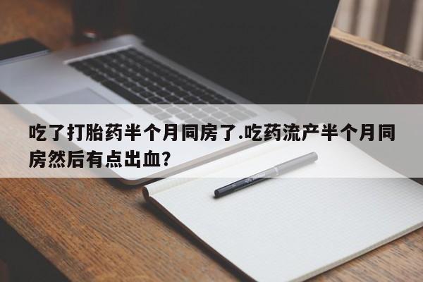 打胎药在线购买微信在线下单吃了打胎药半个月同房了.吃药流产半个月同房然后有点出血？