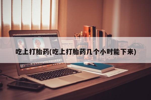 打胎药在线购买微信在线下单吃上打胎药(吃上打胎药几个小时能下来)