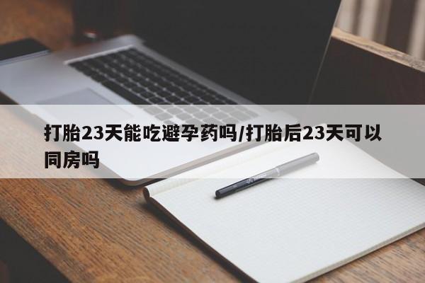 打胎药在线购买微信在线下单打胎23天能吃避孕药吗/打胎后23天可以同房吗