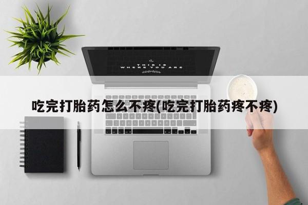打胎药在线购买微信在线下单吃完打胎药怎么不疼(吃完打胎药疼不疼)