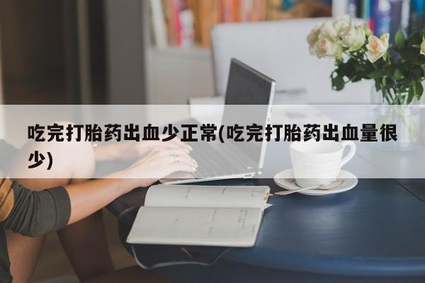 打胎药在线购买微信在线下单吃完打胎药出血少正常(吃完打胎药出血量很少)
